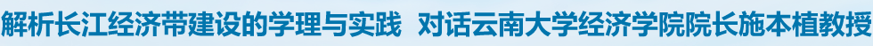 解析长江经济带建设的学理与实践  对话云南大学经济学院院长施本植教授