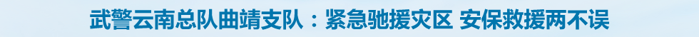 武警云南总队曲靖支队：紧急驰援灾区 安保救援两不误