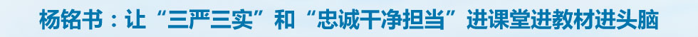 杨铭书：让“三严三实”和“忠诚干净担当”进课堂进教材进头脑